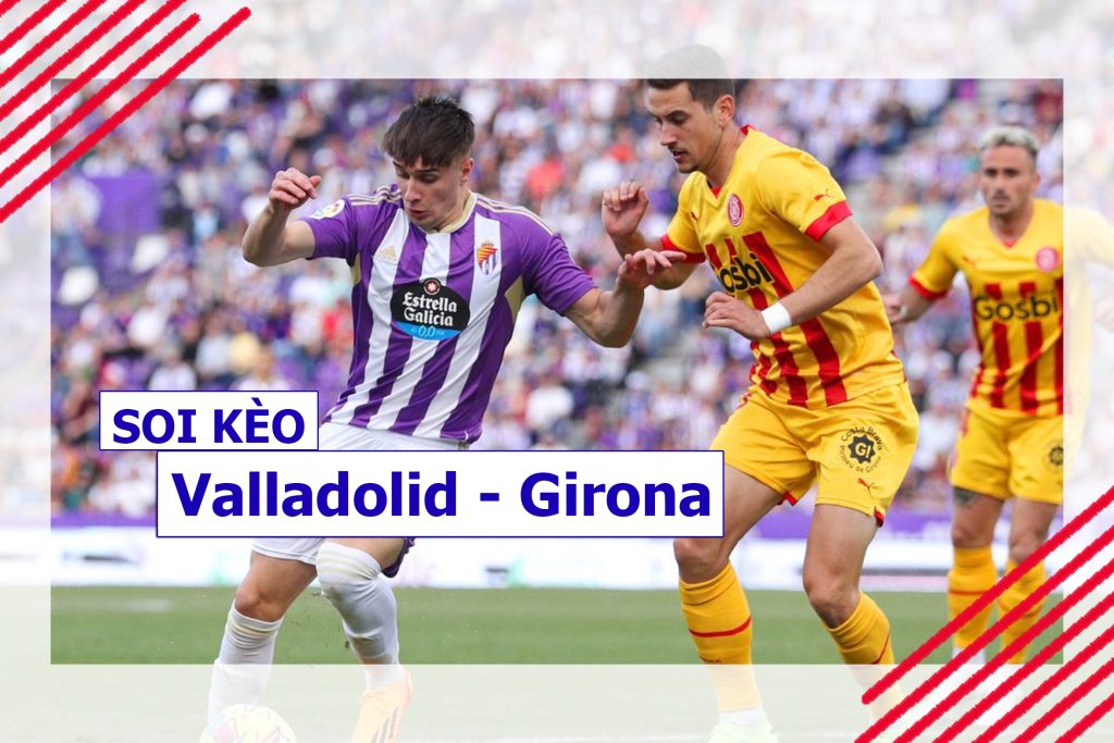Nhận định, soi kèo Valladolid vs Girona
